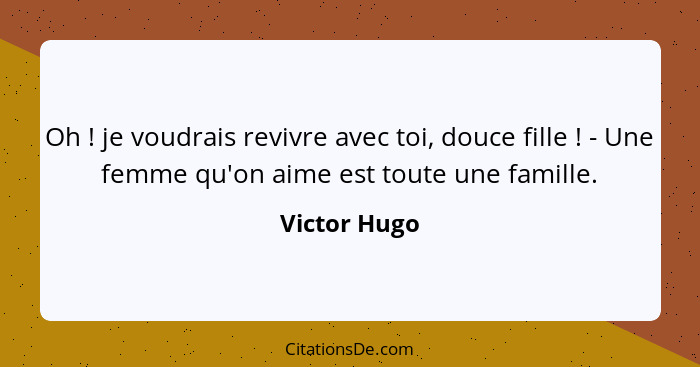 Oh ! je voudrais revivre avec toi, douce fille ! - Une femme qu'on aime est toute une famille.... - Victor Hugo