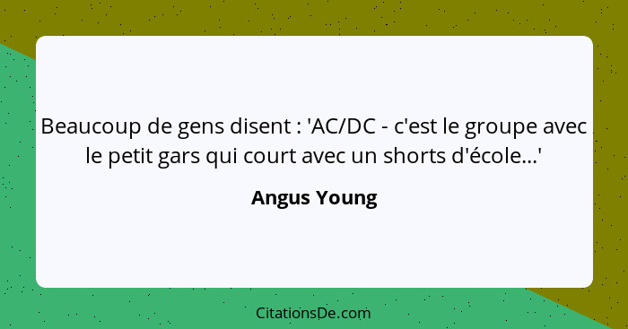 Beaucoup de gens disent : 'AC/DC - c'est le groupe avec le petit gars qui court avec un shorts d'école...'... - Angus Young