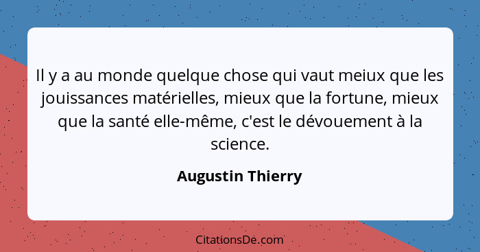 Il y a au monde quelque chose qui vaut meiux que les jouissances matérielles, mieux que la fortune, mieux que la santé elle-même, c... - Augustin Thierry