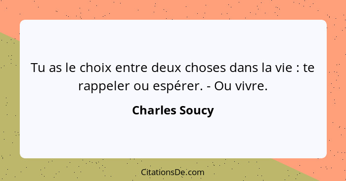 Tu as le choix entre deux choses dans la vie : te rappeler ou espérer. - Ou vivre.... - Charles Soucy