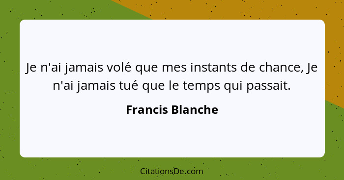 Je n'ai jamais volé que mes instants de chance, Je n'ai jamais tué que le temps qui passait.... - Francis Blanche