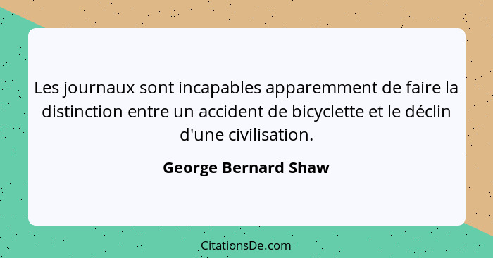 Les journaux sont incapables apparemment de faire la distinction entre un accident de bicyclette et le déclin d'une civilisation... - George Bernard Shaw