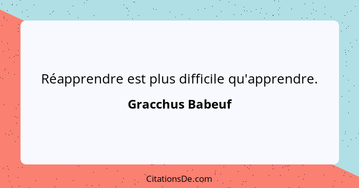 Réapprendre est plus difficile qu'apprendre.... - Gracchus Babeuf