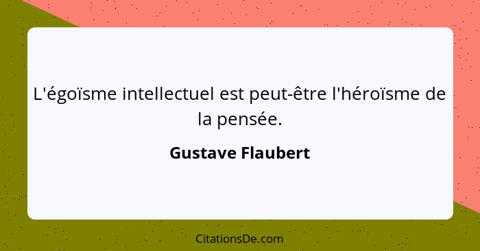L'égoïsme intellectuel est peut-être l'héroïsme de la pensée.... - Gustave Flaubert