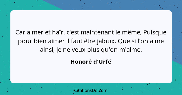 Car aimer et haïr, c'est maintenant le même, Puisque pour bien aimer il faut être jaloux. Que si l'on aime ainsi, je ne veux plus... - Honoré d'Urfé