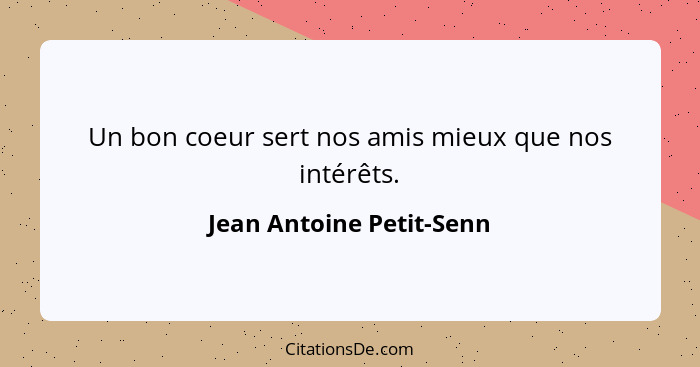 Un bon coeur sert nos amis mieux que nos intérêts.... - Jean Antoine Petit-Senn