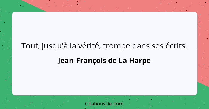 Tout, jusqu'à la vérité, trompe dans ses écrits.... - Jean-François de La Harpe