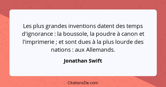 Les plus grandes inventions datent des temps d'ignorance : la boussole, la poudre à canon et l'imprimerie ; et sont dues à... - Jonathan Swift