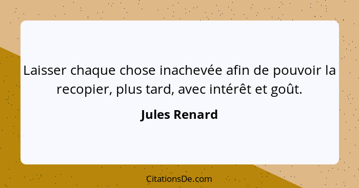 Laisser chaque chose inachevée afin de pouvoir la recopier, plus tard, avec intérêt et goût.... - Jules Renard