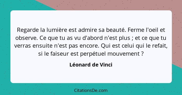 Regarde la lumière est admire sa beauté. Ferme l'oeil et observe. Ce que tu as vu d'abord n'est plus ; et ce que tu verras ens... - Léonard de Vinci