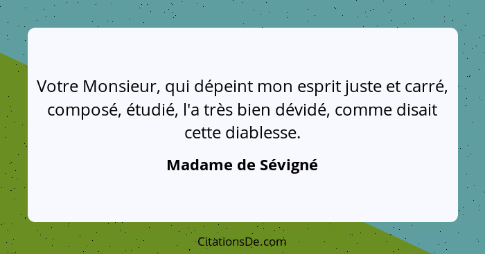 Votre Monsieur, qui dépeint mon esprit juste et carré, composé, étudié, l'a très bien dévidé, comme disait cette diablesse.... - Madame de Sévigné