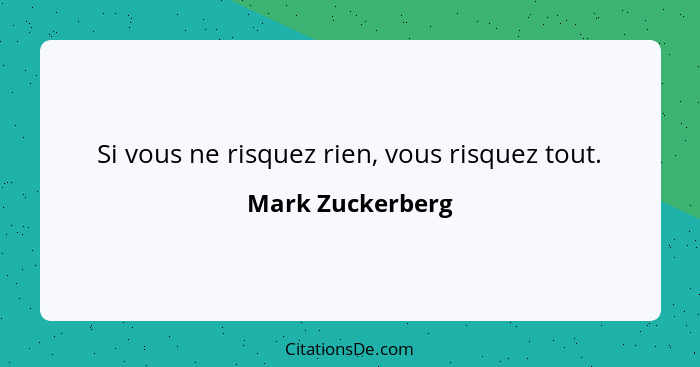 Si vous ne risquez rien, vous risquez tout.... - Mark Zuckerberg