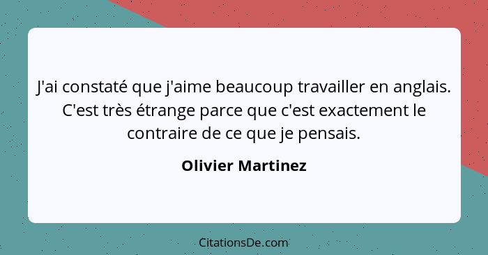 J'ai constaté que j'aime beaucoup travailler en anglais. C'est très étrange parce que c'est exactement le contraire de ce que je pe... - Olivier Martinez