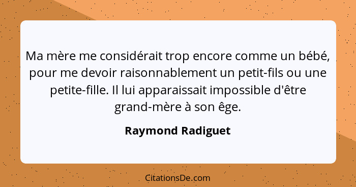 Ma mère me considérait trop encore comme un bébé, pour me devoir raisonnablement un petit-fils ou une petite-fille. Il lui apparais... - Raymond Radiguet