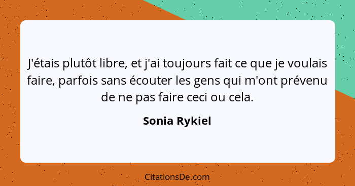 J'étais plutôt libre, et j'ai toujours fait ce que je voulais faire, parfois sans écouter les gens qui m'ont prévenu de ne pas faire ce... - Sonia Rykiel