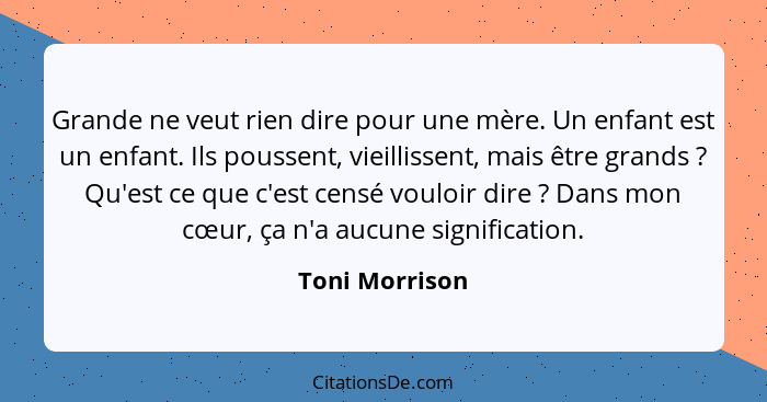 Grande ne veut rien dire pour une mère. Un enfant est un enfant. Ils poussent, vieillissent, mais être grands ? Qu'est ce que c'e... - Toni Morrison