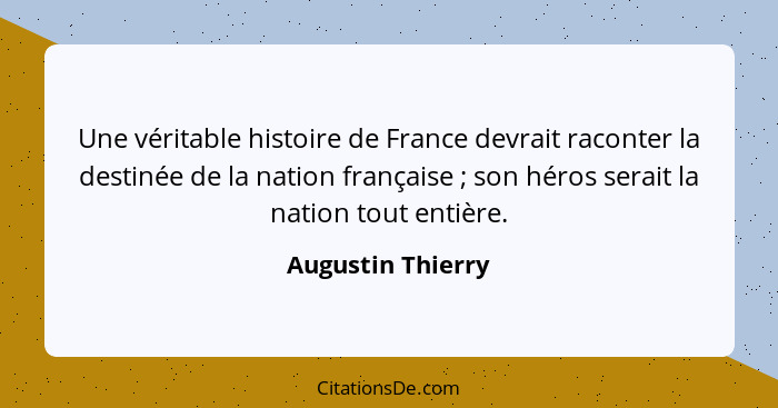 Une véritable histoire de France devrait raconter la destinée de la nation française ; son héros serait la nation tout entière... - Augustin Thierry