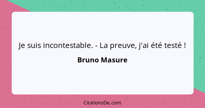 Je suis incontestable. - La preuve, j'ai été testé !... - Bruno Masure