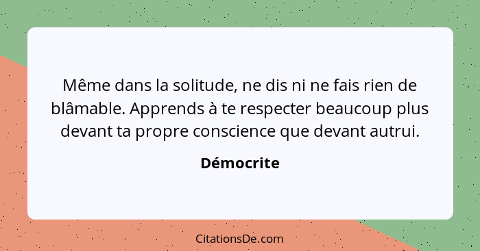 Même dans la solitude, ne dis ni ne fais rien de blâmable. Apprends à te respecter beaucoup plus devant ta propre conscience que devant au... - Démocrite