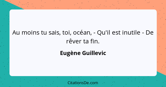 Au moins tu sais, toi, océan, - Qu'il est inutile - De rêver ta fin.... - Eugène Guillevic