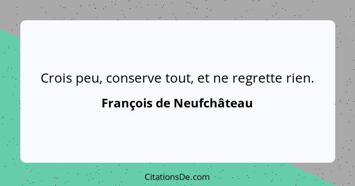 Crois peu, conserve tout, et ne regrette rien.... - François de Neufchâteau