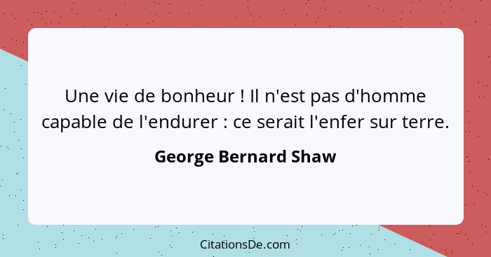 Une vie de bonheur ! Il n'est pas d'homme capable de l'endurer : ce serait l'enfer sur terre.... - George Bernard Shaw