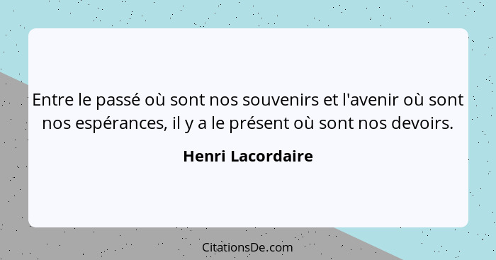 Entre le passé où sont nos souvenirs et l'avenir où sont nos espérances, il y a le présent où sont nos devoirs.... - Henri Lacordaire