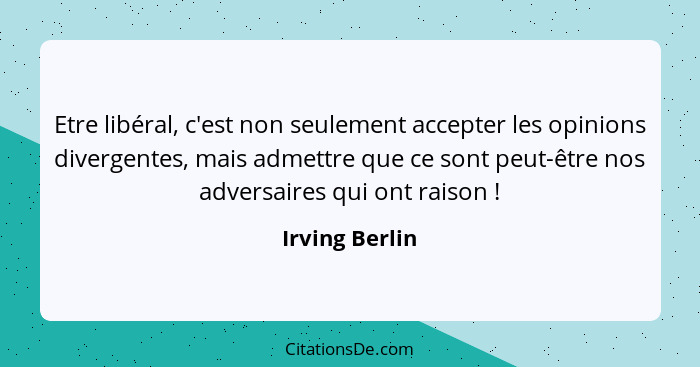 Etre libéral, c'est non seulement accepter les opinions divergentes, mais admettre que ce sont peut-être nos adversaires qui ont raiso... - Irving Berlin