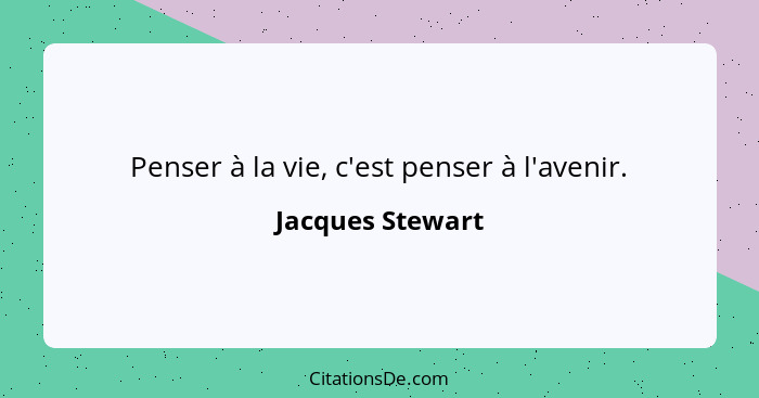 Penser à la vie, c'est penser à l'avenir.... - Jacques Stewart