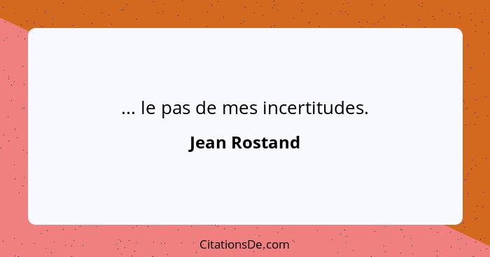 ... le pas de mes incertitudes.... - Jean Rostand