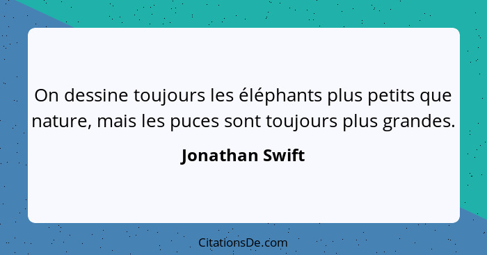 On dessine toujours les éléphants plus petits que nature, mais les puces sont toujours plus grandes.... - Jonathan Swift