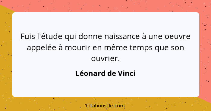 Fuis l'étude qui donne naissance à une oeuvre appelée à mourir en même temps que son ouvrier.... - Léonard de Vinci