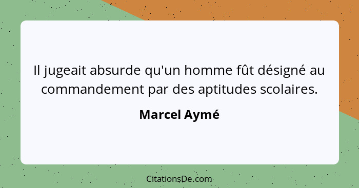 Il jugeait absurde qu'un homme fût désigné au commandement par des aptitudes scolaires.... - Marcel Aymé