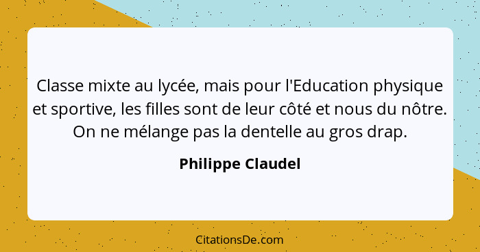 Classe mixte au lycée, mais pour l'Education physique et sportive, les filles sont de leur côté et nous du nôtre. On ne mélange pas... - Philippe Claudel