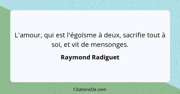 L'amour, qui est l'égoïsme à deux, sacrifie tout à soi, et vit de mensonges.... - Raymond Radiguet