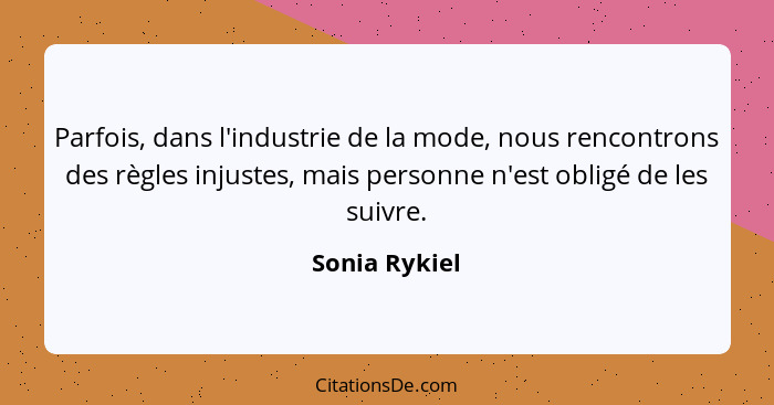 Parfois, dans l'industrie de la mode, nous rencontrons des règles injustes, mais personne n'est obligé de les suivre.... - Sonia Rykiel