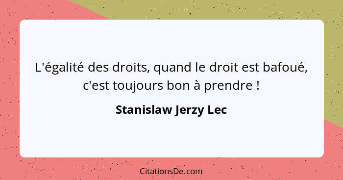 L'égalité des droits, quand le droit est bafoué, c'est toujours bon à prendre !... - Stanislaw Jerzy Lec