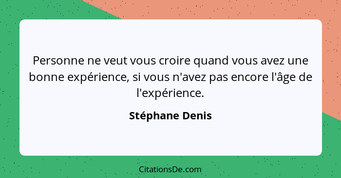 Personne ne veut vous croire quand vous avez une bonne expérience, si vous n'avez pas encore l'âge de l'expérience.... - Stéphane Denis