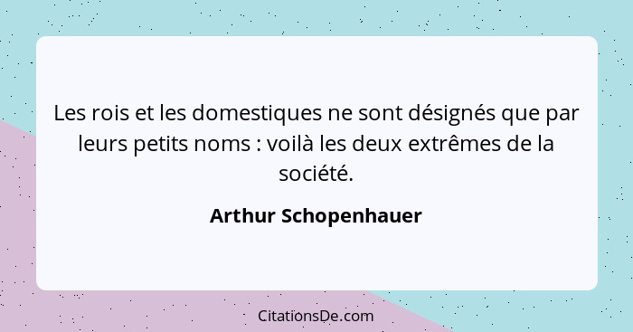 Les rois et les domestiques ne sont désignés que par leurs petits noms : voilà les deux extrêmes de la société.... - Arthur Schopenhauer