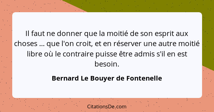 Il faut ne donner que la moitié de son esprit aux choses ... que l'on croit, et en réserver une autre moitié libre o... - Bernard Le Bouyer de Fontenelle