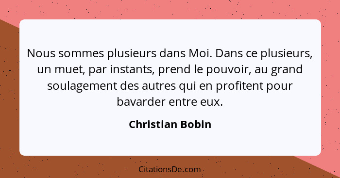 Nous sommes plusieurs dans Moi. Dans ce plusieurs, un muet, par instants, prend le pouvoir, au grand soulagement des autres qui en p... - Christian Bobin