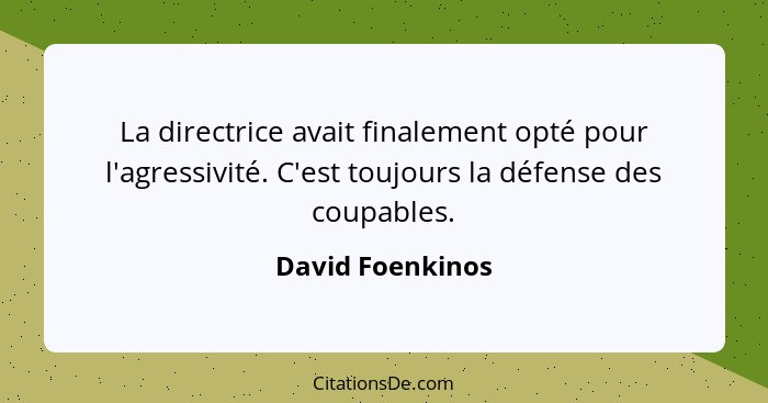 La directrice avait finalement opté pour l'agressivité. C'est toujours la défense des coupables.... - David Foenkinos