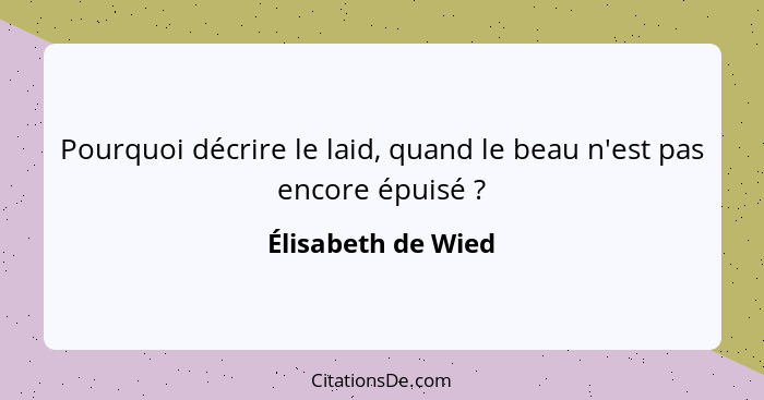 Pourquoi décrire le laid, quand le beau n'est pas encore épuisé ?... - Élisabeth de Wied