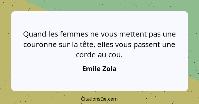 Quand les femmes ne vous mettent pas une couronne sur la tête, elles vous passent une corde au cou.... - Emile Zola