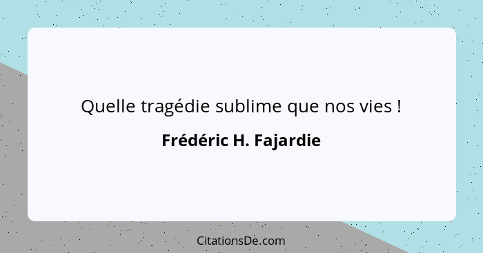 Quelle tragédie sublime que nos vies !... - Frédéric H. Fajardie
