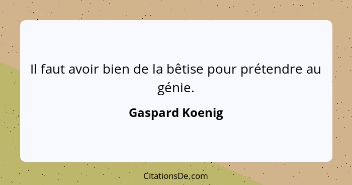 Il faut avoir bien de la bêtise pour prétendre au génie.... - Gaspard Koenig