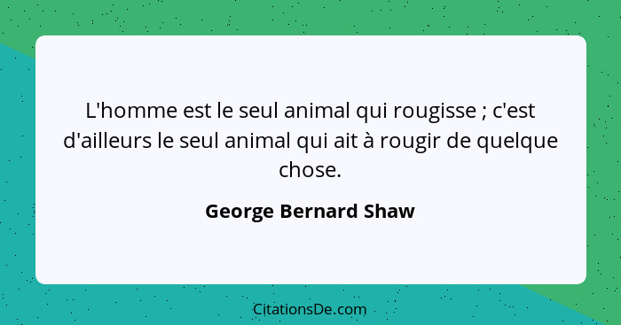 L'homme est le seul animal qui rougisse ; c'est d'ailleurs le seul animal qui ait à rougir de quelque chose.... - George Bernard Shaw