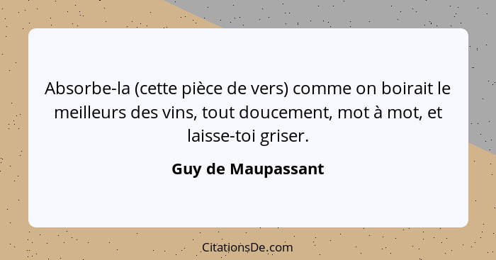 Absorbe-la (cette pièce de vers) comme on boirait le meilleurs des vins, tout doucement, mot à mot, et laisse-toi griser.... - Guy de Maupassant