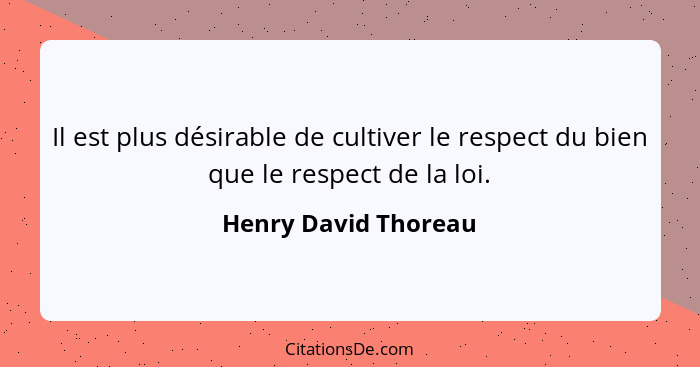 Il est plus désirable de cultiver le respect du bien que le respect de la loi.... - Henry David Thoreau