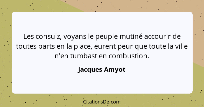 Les consulz, voyans le peuple mutiné accourir de toutes parts en la place, eurent peur que toute la ville n'en tumbast en combustion.... - Jacques Amyot